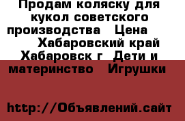 Продам коляску для кукол советского производства › Цена ­ 1 500 - Хабаровский край, Хабаровск г. Дети и материнство » Игрушки   